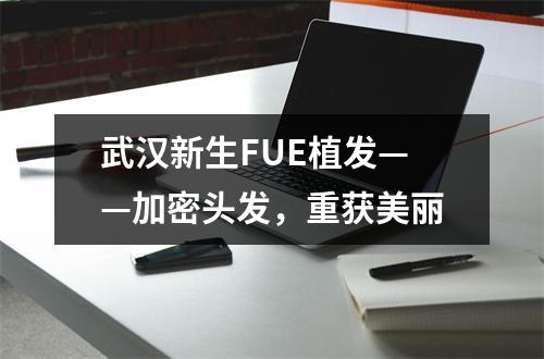 武汉新生FUE植发——加密头发，重获美丽