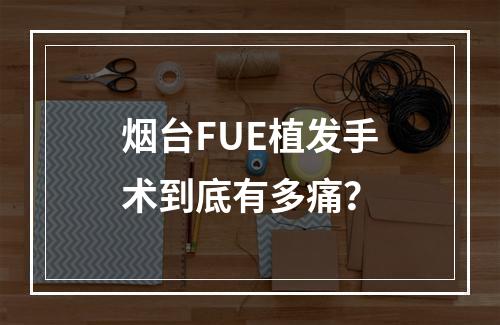 烟台FUE植发手术到底有多痛？