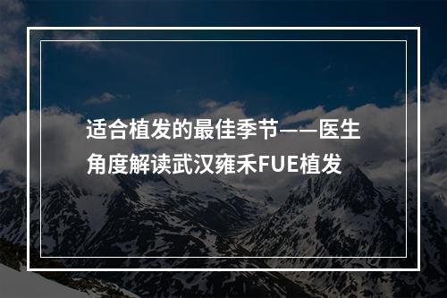 适合植发的最佳季节——医生角度解读武汉雍禾FUE植发