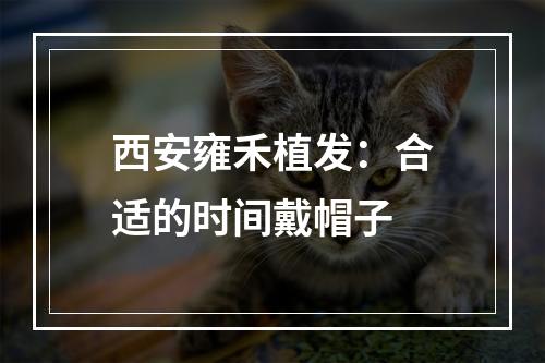 西安雍禾植发：合适的时间戴帽子