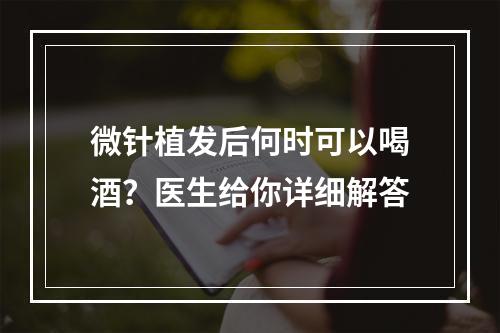 微针植发后何时可以喝酒？医生给你详细解答