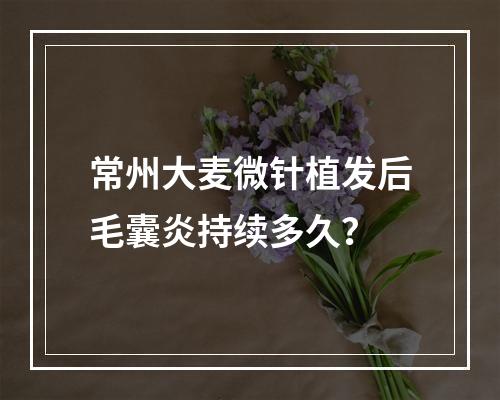 常州大麦微针植发后毛囊炎持续多久？