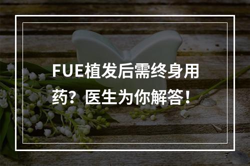 FUE植发后需终身用药？医生为你解答！