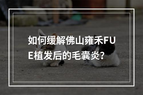 如何缓解佛山雍禾FUE植发后的毛囊炎？