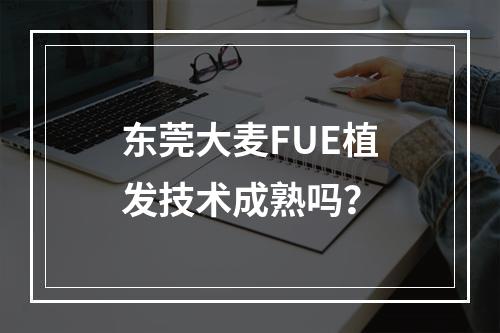 东莞大麦FUE植发技术成熟吗？