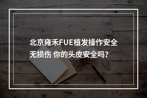 北京雍禾FUE植发操作安全无损伤 你的头皮安全吗？