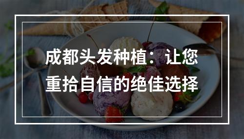 成都头发种植：让您重拾自信的绝佳选择