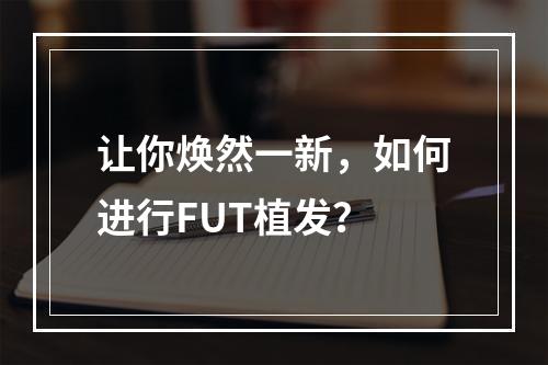 让你焕然一新，如何进行FUT植发？