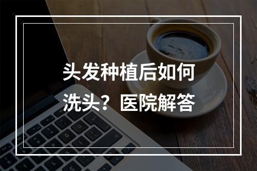 头发种植后如何洗头？医院解答