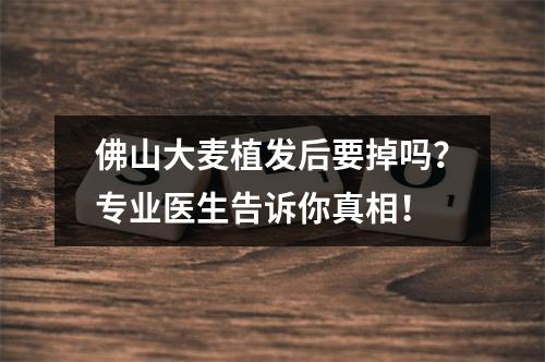 佛山大麦植发后要掉吗？专业医生告诉你真相！