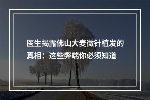 医生揭露佛山大麦微针植发的真相：这些弊端你必须知道