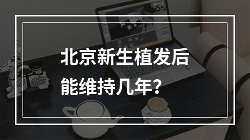 北京新生植发后能维持几年？