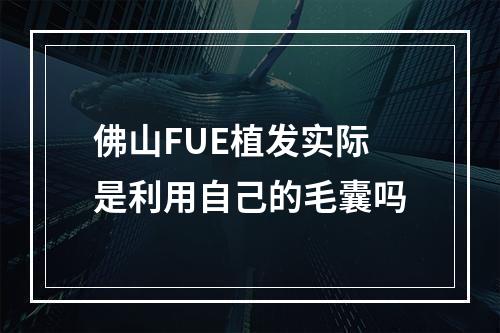 佛山FUE植发实际是利用自己的毛囊吗