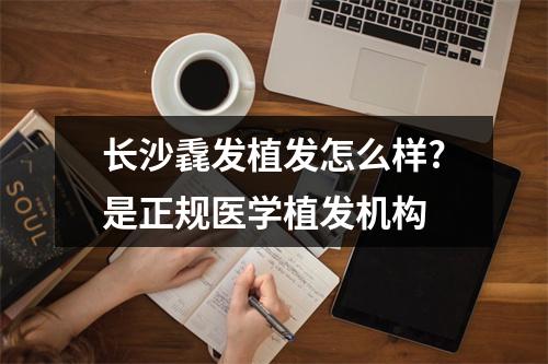 长沙毳发植发怎么样?是正规医学植发机构