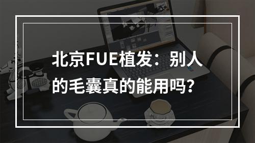 北京FUE植发：别人的毛囊真的能用吗？