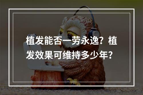 植发能否一劳永逸？植发效果可维持多少年？