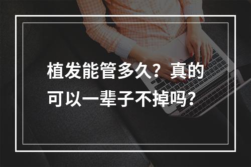 植发能管多久？真的可以一辈子不掉吗？