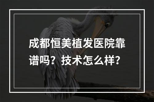 成都恒美植发医院靠谱吗？技术怎么样？