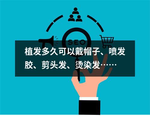 植发多久可以戴帽子、喷发胶、剪头发、烫染发……