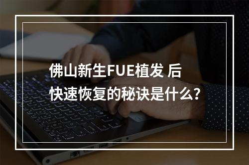 佛山新生FUE植发 后快速恢复的秘诀是什么？