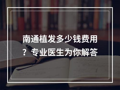 南通植发多少钱费用？专业医生为你解答