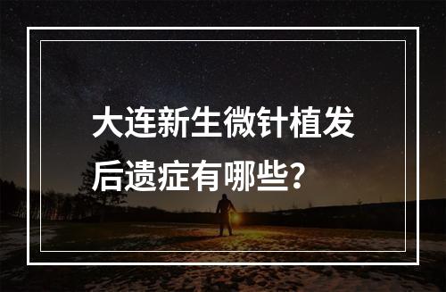 大连新生微针植发后遗症有哪些？