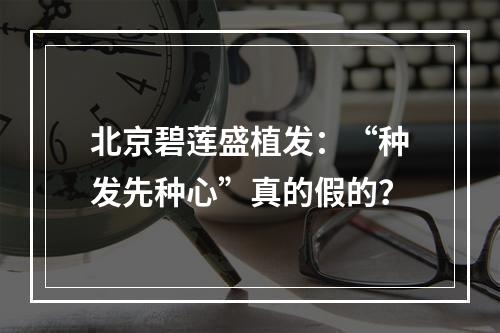 北京碧莲盛植发：“种发先种心”真的假的？