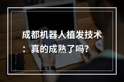 成都机器人植发技术：真的成熟了吗？