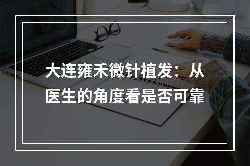 大连雍禾微针植发：从医生的角度看是否可靠