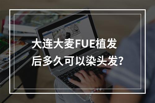 大连大麦FUE植发后多久可以染头发？