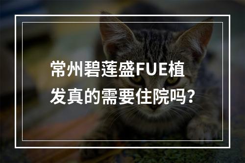 常州碧莲盛FUE植发真的需要住院吗？