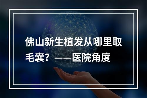 佛山新生植发从哪里取毛囊？——医院角度