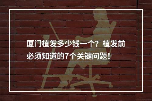 厦门植发多少钱一个？植发前必须知道的7个关键问题！