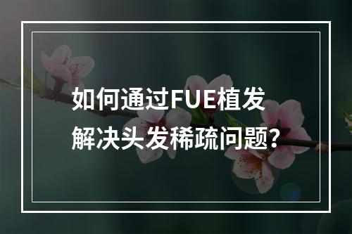 如何通过FUE植发解决头发稀疏问题？