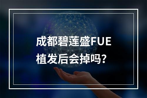 成都碧莲盛FUE植发后会掉吗？