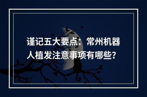 谨记五大要点：常州机器人植发注意事项有哪些？