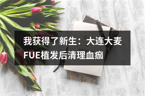 我获得了新生：大连大麦FUE植发后清理血痂