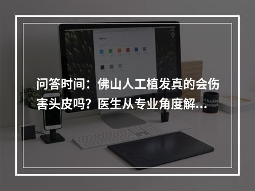 问答时间：佛山人工植发真的会伤害头皮吗？医生从专业角度解答