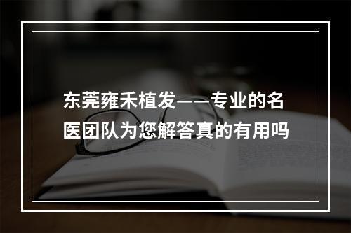 东莞雍禾植发——专业的名医团队为您解答真的有用吗