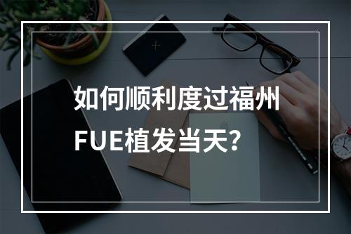 如何顺利度过福州FUE植发当天？