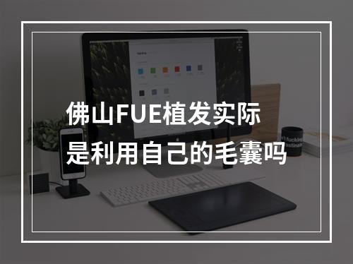 佛山FUE植发实际是利用自己的毛囊吗