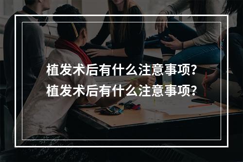 植发术后有什么注意事项？植发术后有什么注意事项？