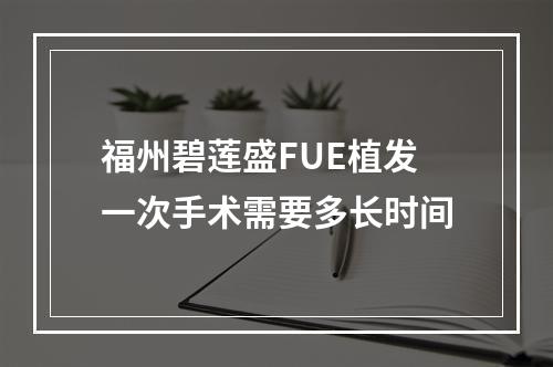 福州碧莲盛FUE植发一次手术需要多长时间