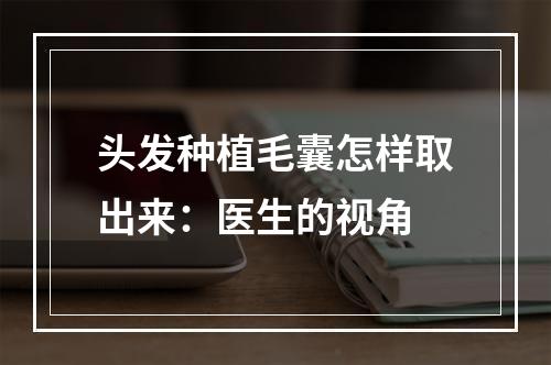 头发种植毛囊怎样取出来：医生的视角