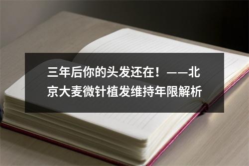 三年后你的头发还在！——北京大麦微针植发维持年限解析