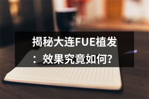 揭秘大连FUE植发：效果究竟如何？