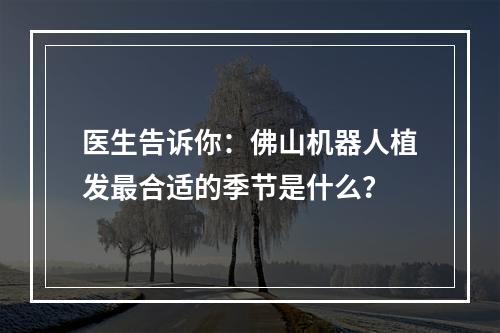 医生告诉你：佛山机器人植发最合适的季节是什么？