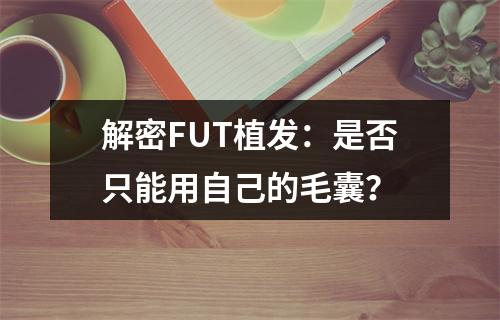 解密FUT植发：是否只能用自己的毛囊？