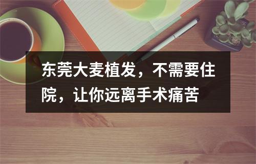 东莞大麦植发，不需要住院，让你远离手术痛苦