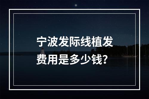 宁波发际线植发费用是多少钱？